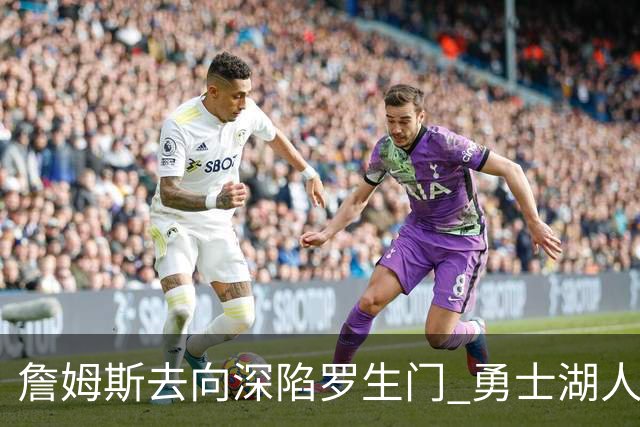 詹姆斯去向深陷罗生门 勇士湖人骑士各有难处？